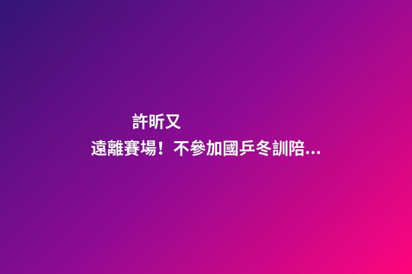 許昕又遠離賽場！不參加國乒冬訓陪伴家人，成立公司名字太有特色